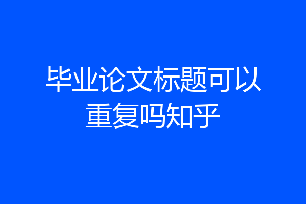 毕业论文标题可以重复吗知乎