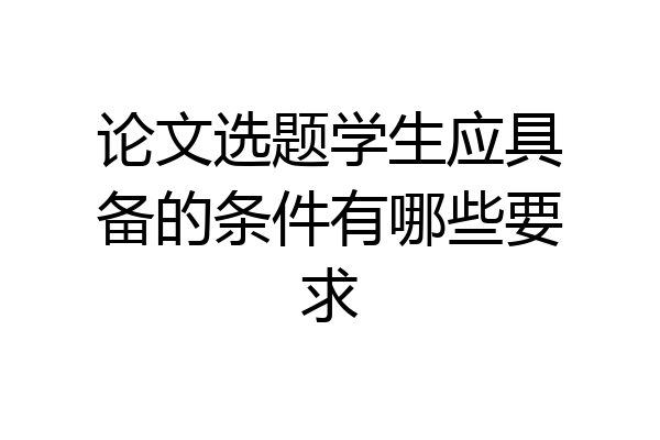 论文选题学生应具备的条件有哪些要求