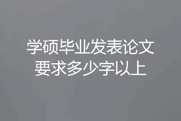 学硕毕业发表论文要求多少字以上