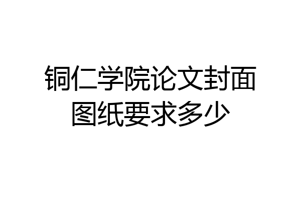 铜仁学院论文封面图纸要求多少