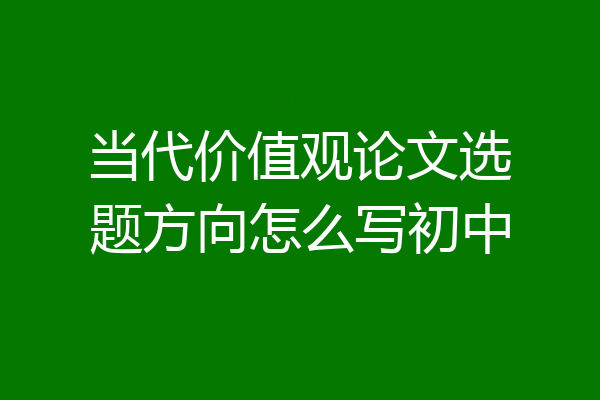 当代价值观论文选题方向怎么写初中