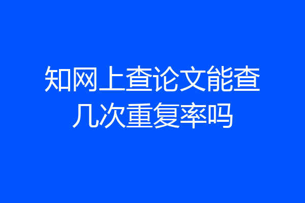 知网上查论文能查几次重复率吗