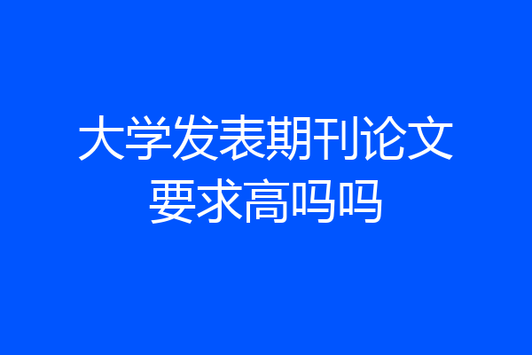大学发表期刊论文要求高吗吗