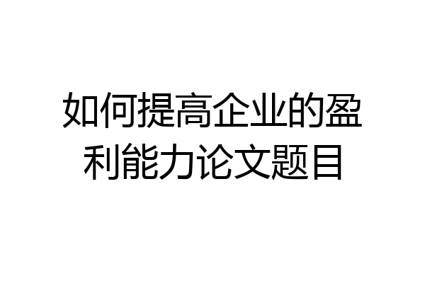 如何提高企业的盈利能力论文题目