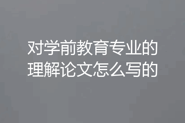 对学前教育专业的理解论文怎么写的