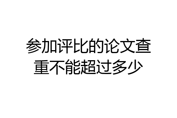 参加评比的论文查重不能超过多少