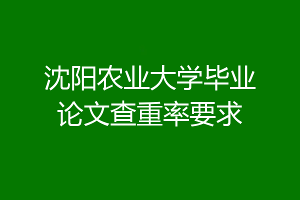 沈阳农业大学毕业论文查重率要求