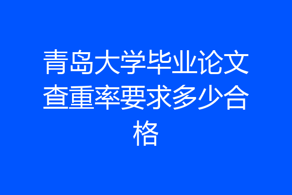 青岛大学毕业论文查重率要求多少合格