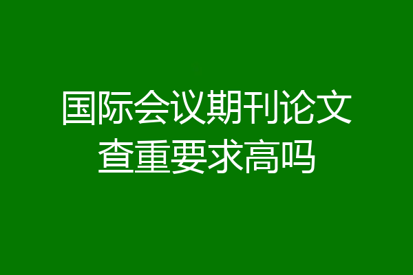 国际会议期刊论文查重要求高吗