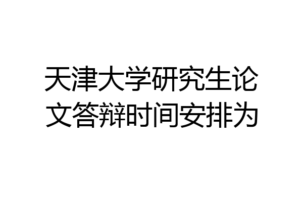 天津大学研究生论文答辩时间安排为