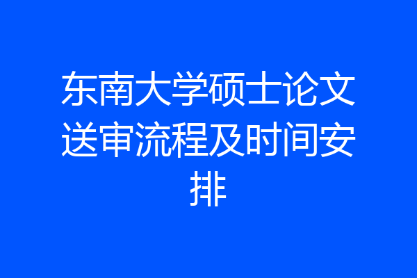 东南大学硕士论文送审流程及时间安排
