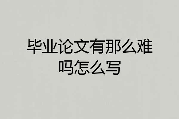 毕业论文有那么难吗怎么写