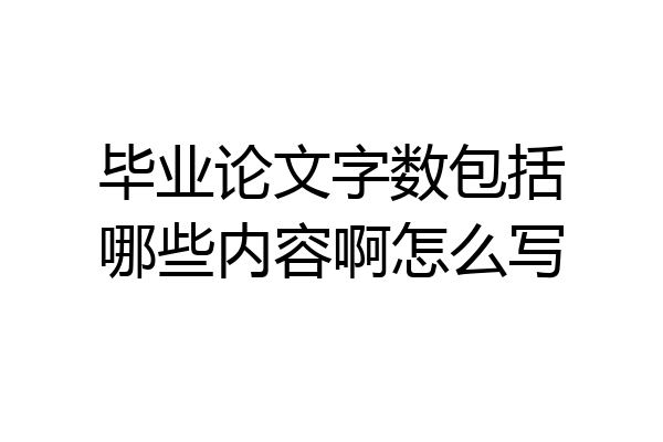毕业论文字数包括哪些内容啊怎么写