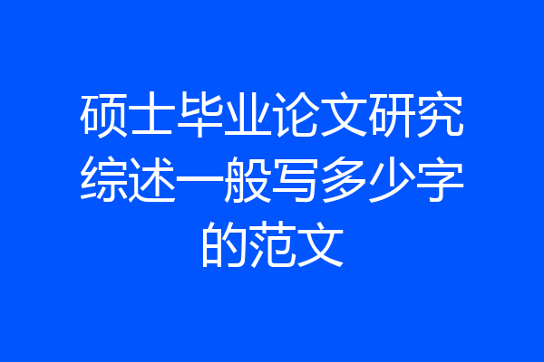 硕士毕业论文研究综述一般写多少字的范文