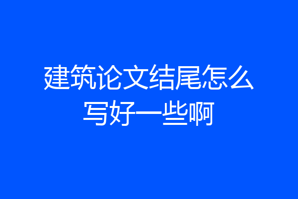 建筑论文结尾怎么写好一些啊