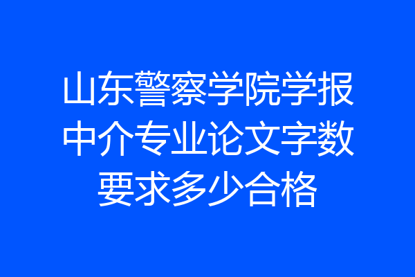 山东警察学院学报中介专业论文字数要求多少合格