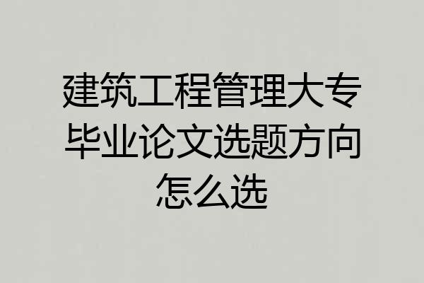 建筑工程管理大专毕业论文选题方向怎么选