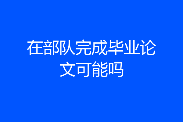 在部队完成毕业论文可能吗
