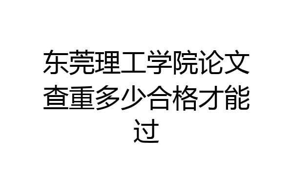 东莞理工学院论文查重多少合格才能过