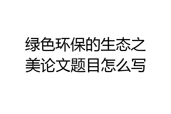绿色环保的生态之美论文题目怎么写