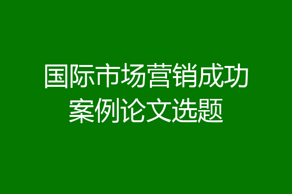 国际市场营销成功案例论文选题