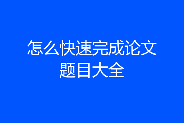 怎么快速完成论文题目大全
