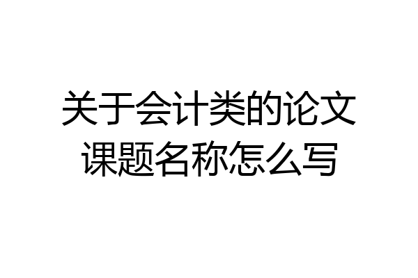 关于会计类的论文课题名称怎么写