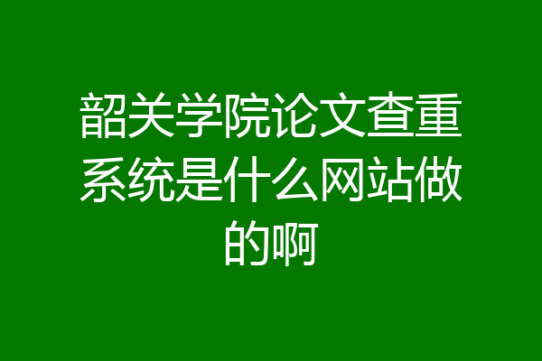 韶关学院论文查重系统是什么网站做的啊