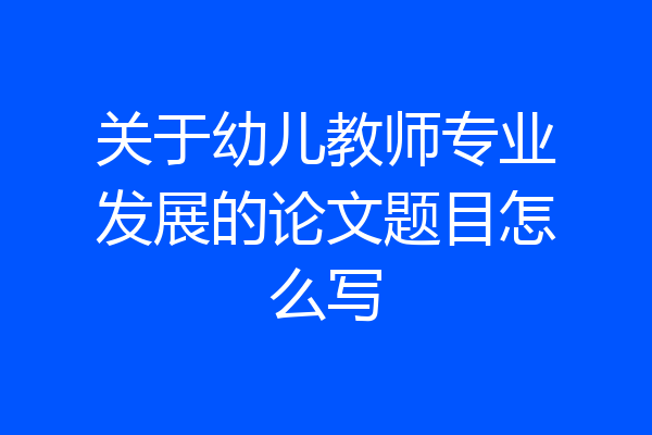 关于幼儿教师专业发展的论文题目怎么写