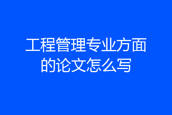 工程管理专业方面的论文怎么写