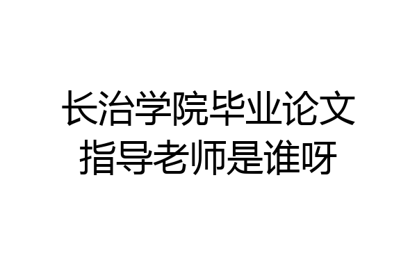 长治学院毕业论文指导老师是谁呀
