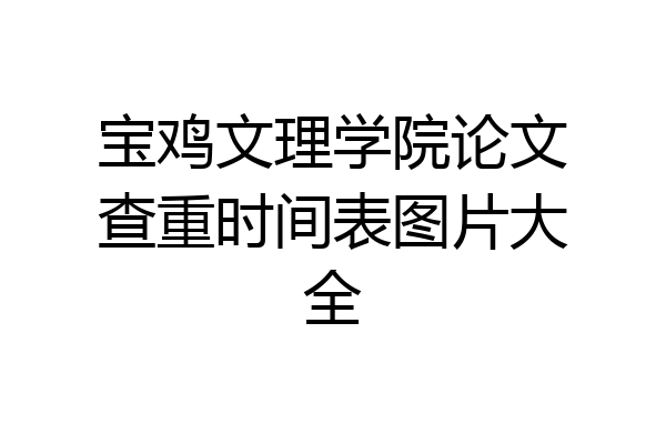 宝鸡文理学院论文查重时间表图片大全