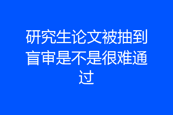 研究生论文被抽到盲审是不是很难通过