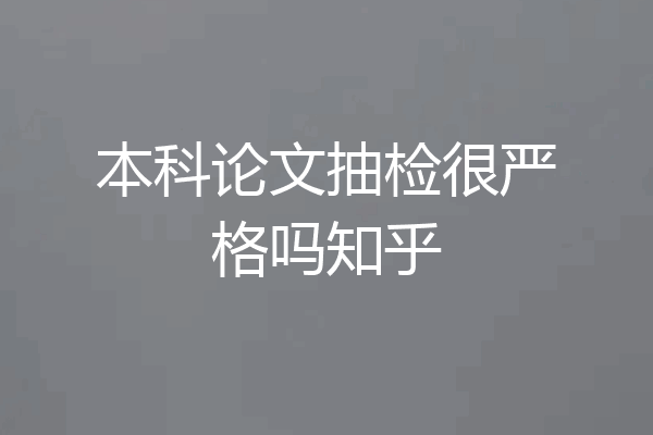 本科论文抽检很严格吗知乎