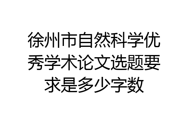 徐州市自然科学优秀学术论文选题要求是多少字数