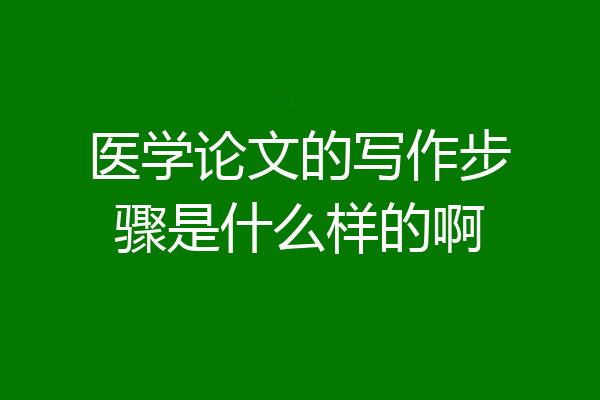 医学论文的写作步骤是什么样的啊