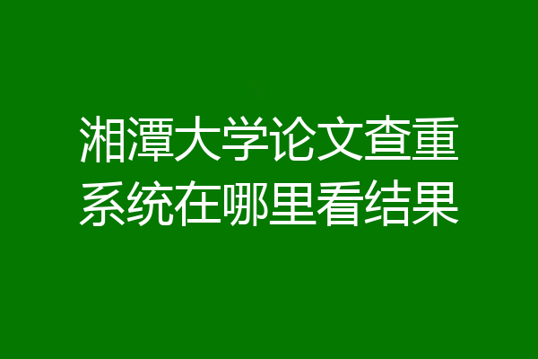 湘潭大学论文查重系统在哪里看结果