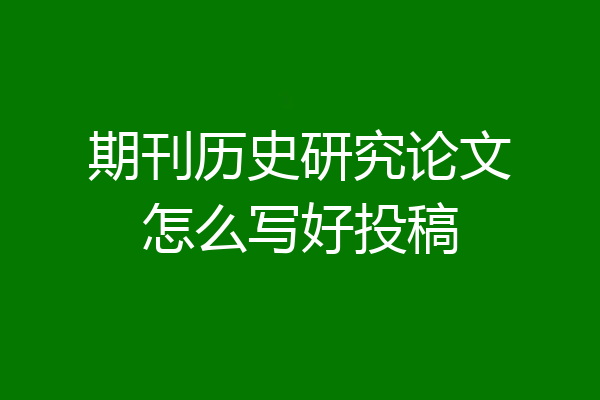 期刊历史研究论文怎么写好投稿