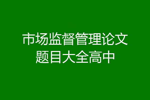 市场监督管理论文题目大全高中
