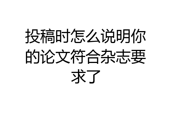 投稿时怎么说明你的论文符合杂志要求了