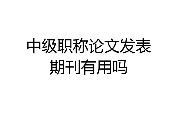 中级职称论文发表期刊有用吗