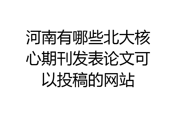 河南有哪些北大核心期刊发表论文可以投稿的网站