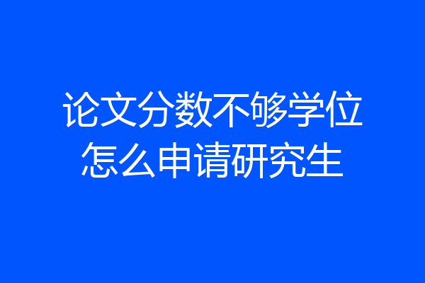 论文分数不够学位怎么申请研究生