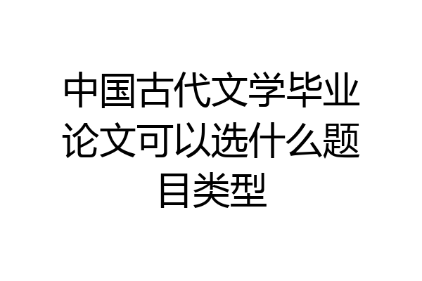 中国古代文学毕业论文可以选什么题目类型