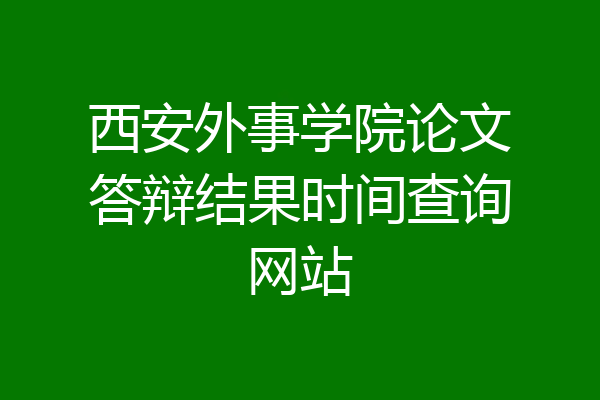 西安外事学院论文答辩结果时间查询网站