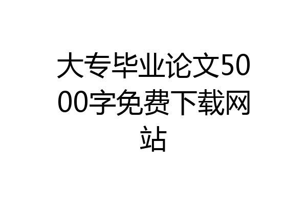 大专毕业论文5000字免费下载网站