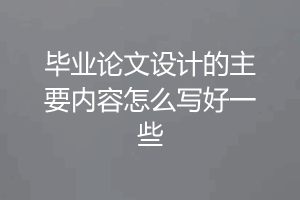 毕业论文设计的主要内容怎么写好一些