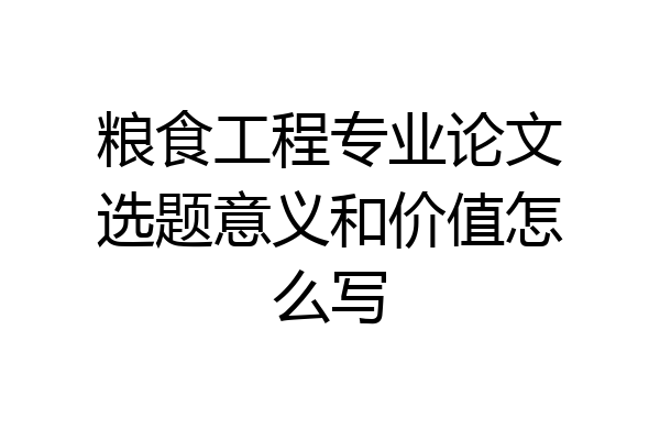 粮食工程专业论文选题意义和价值怎么写