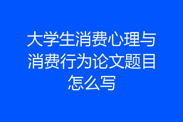 大学生消费心理与消费行为论文题目怎么写
