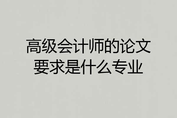 高级会计师的论文要求是什么专业